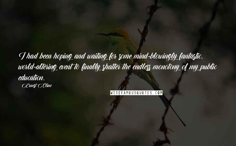 Ernest Cline Quotes: I had been hoping and waiting for some mind-blowingly fantastic, world-altering event to finally shatter the endless monotony of my public education.