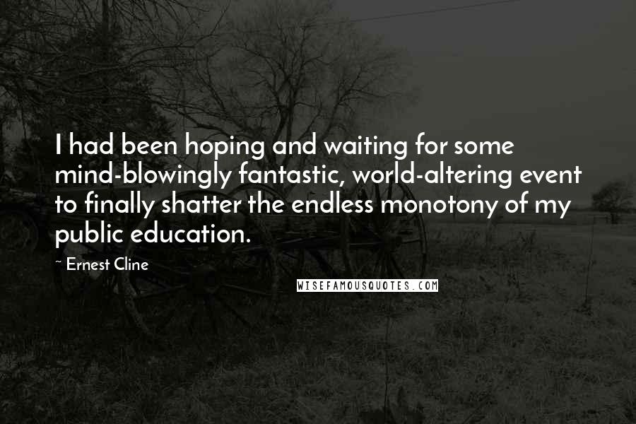 Ernest Cline Quotes: I had been hoping and waiting for some mind-blowingly fantastic, world-altering event to finally shatter the endless monotony of my public education.