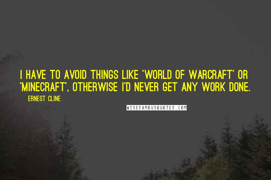 Ernest Cline Quotes: I have to avoid things like 'World of Warcraft' or 'Minecraft', otherwise I'd never get any work done.