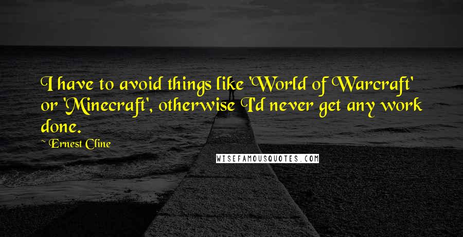 Ernest Cline Quotes: I have to avoid things like 'World of Warcraft' or 'Minecraft', otherwise I'd never get any work done.