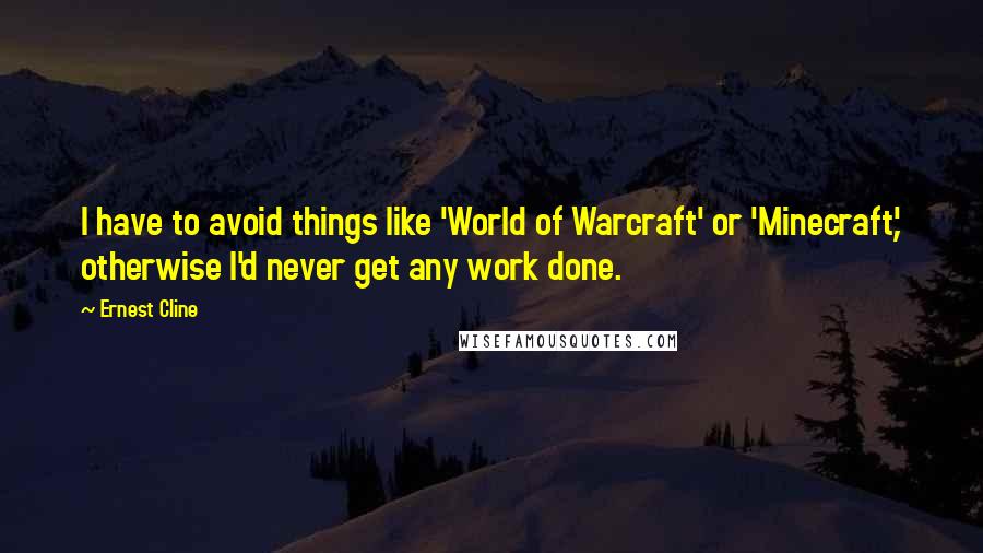 Ernest Cline Quotes: I have to avoid things like 'World of Warcraft' or 'Minecraft', otherwise I'd never get any work done.