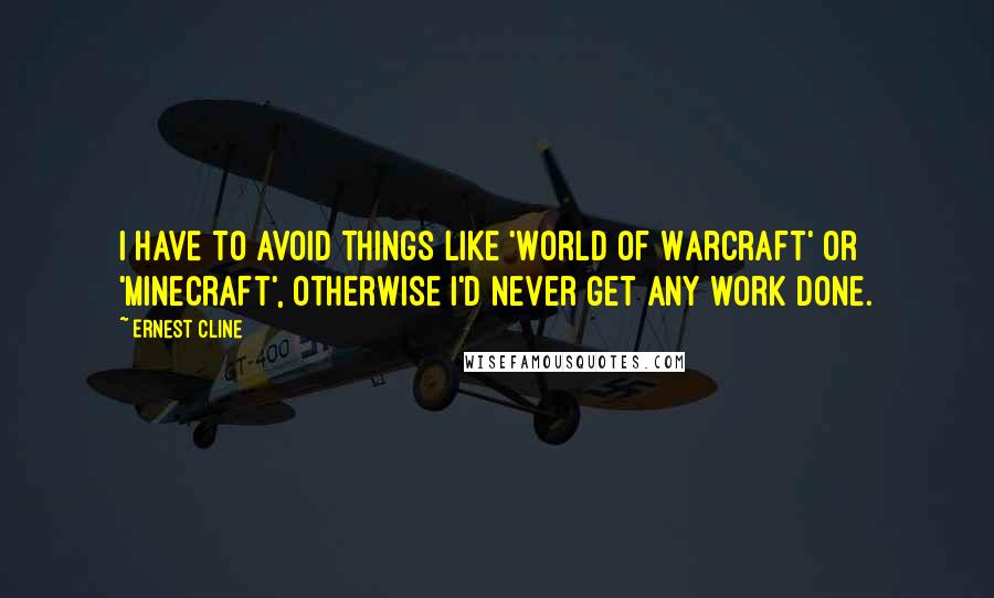 Ernest Cline Quotes: I have to avoid things like 'World of Warcraft' or 'Minecraft', otherwise I'd never get any work done.