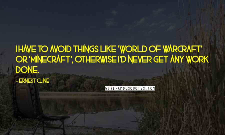 Ernest Cline Quotes: I have to avoid things like 'World of Warcraft' or 'Minecraft', otherwise I'd never get any work done.