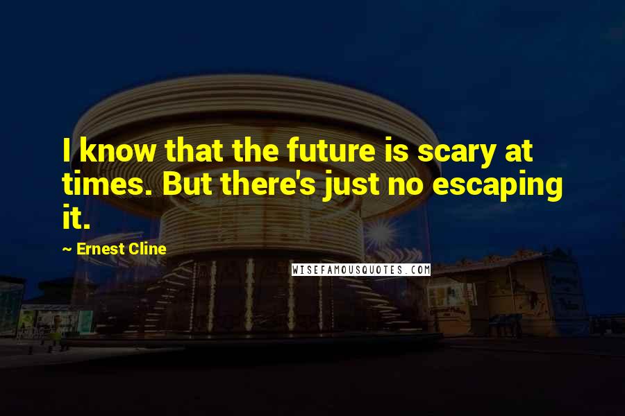 Ernest Cline Quotes: I know that the future is scary at times. But there's just no escaping it.