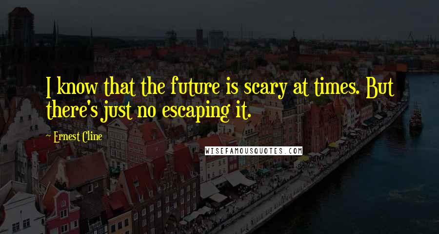 Ernest Cline Quotes: I know that the future is scary at times. But there's just no escaping it.