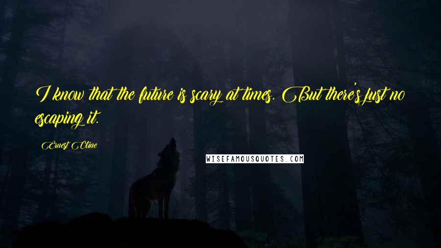 Ernest Cline Quotes: I know that the future is scary at times. But there's just no escaping it.