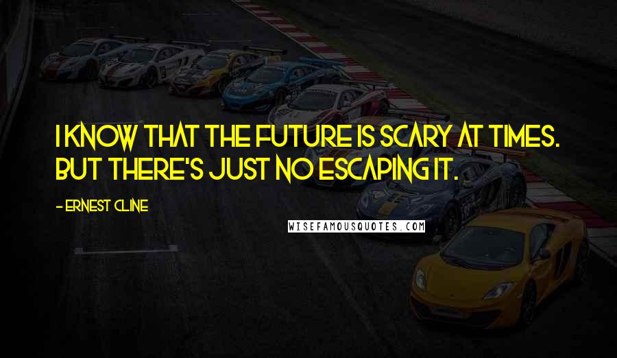 Ernest Cline Quotes: I know that the future is scary at times. But there's just no escaping it.