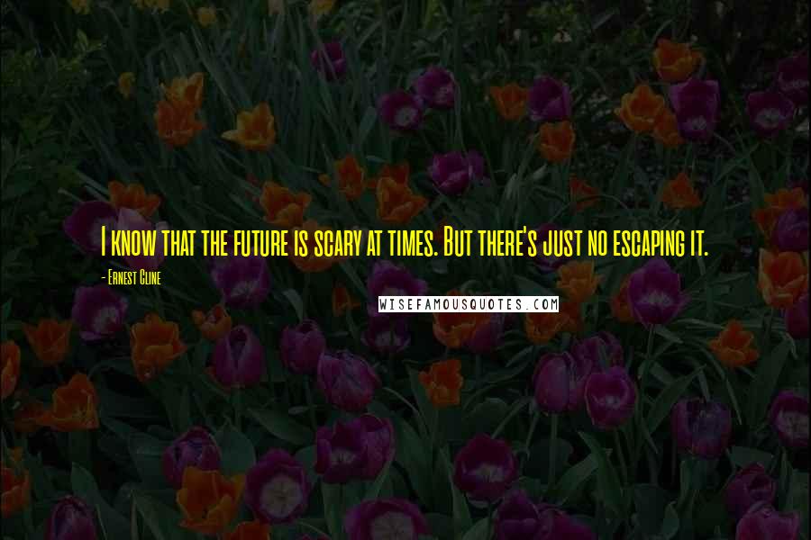 Ernest Cline Quotes: I know that the future is scary at times. But there's just no escaping it.