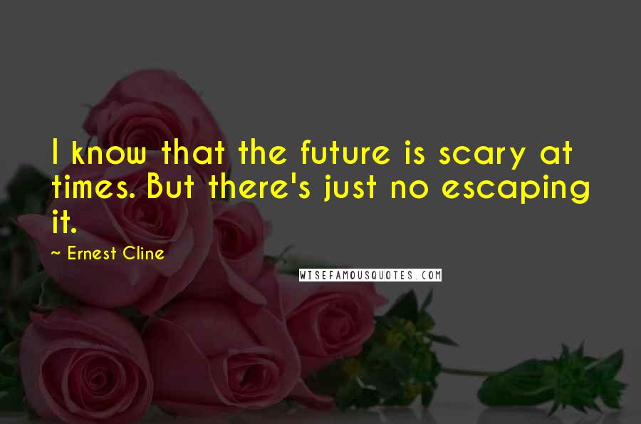 Ernest Cline Quotes: I know that the future is scary at times. But there's just no escaping it.