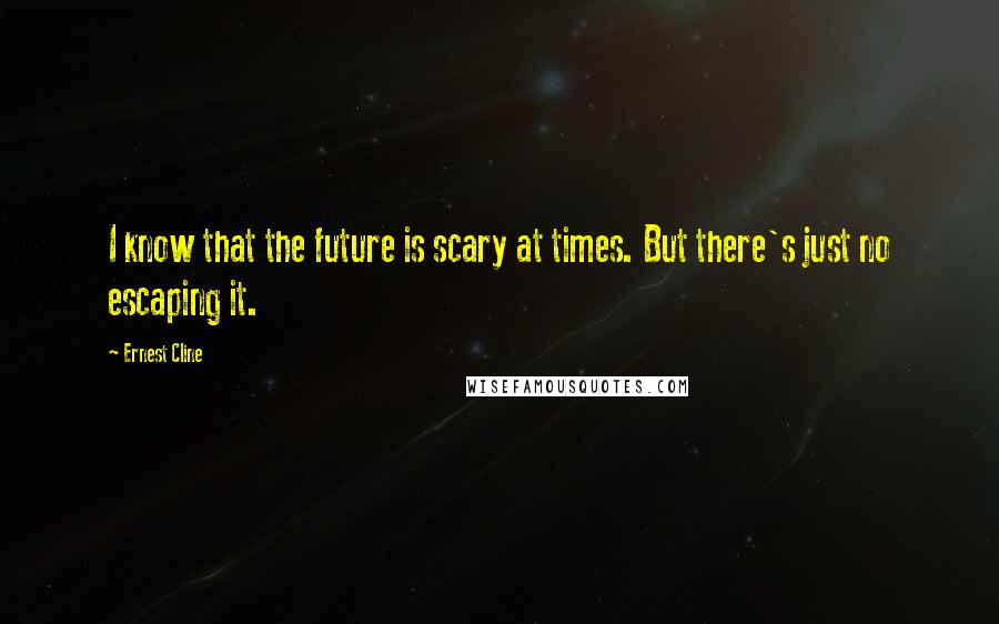 Ernest Cline Quotes: I know that the future is scary at times. But there's just no escaping it.