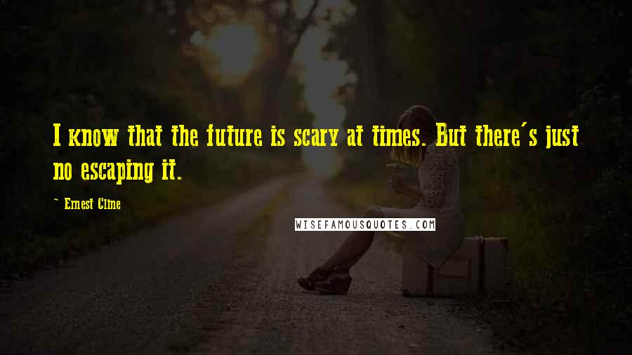 Ernest Cline Quotes: I know that the future is scary at times. But there's just no escaping it.