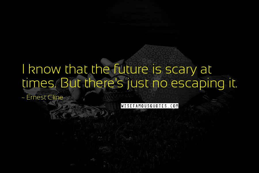 Ernest Cline Quotes: I know that the future is scary at times. But there's just no escaping it.