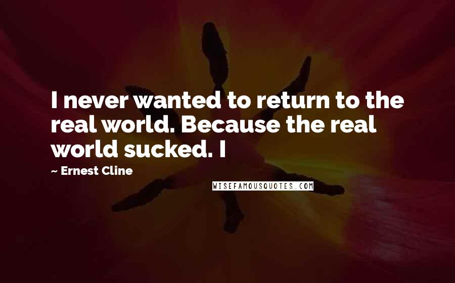 Ernest Cline Quotes: I never wanted to return to the real world. Because the real world sucked. I