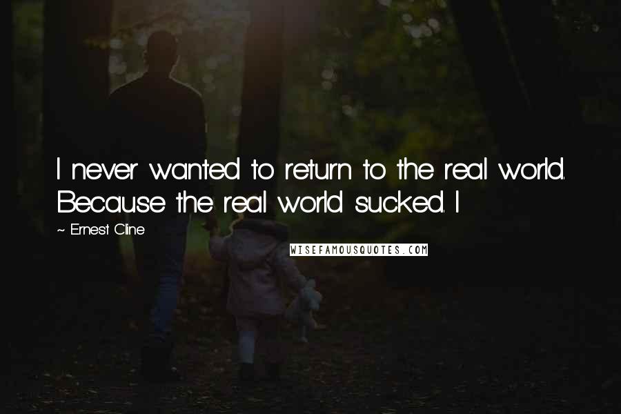 Ernest Cline Quotes: I never wanted to return to the real world. Because the real world sucked. I