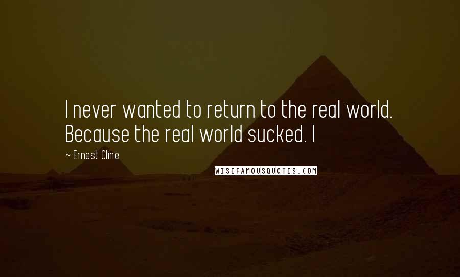 Ernest Cline Quotes: I never wanted to return to the real world. Because the real world sucked. I