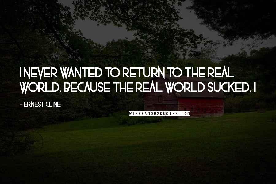 Ernest Cline Quotes: I never wanted to return to the real world. Because the real world sucked. I