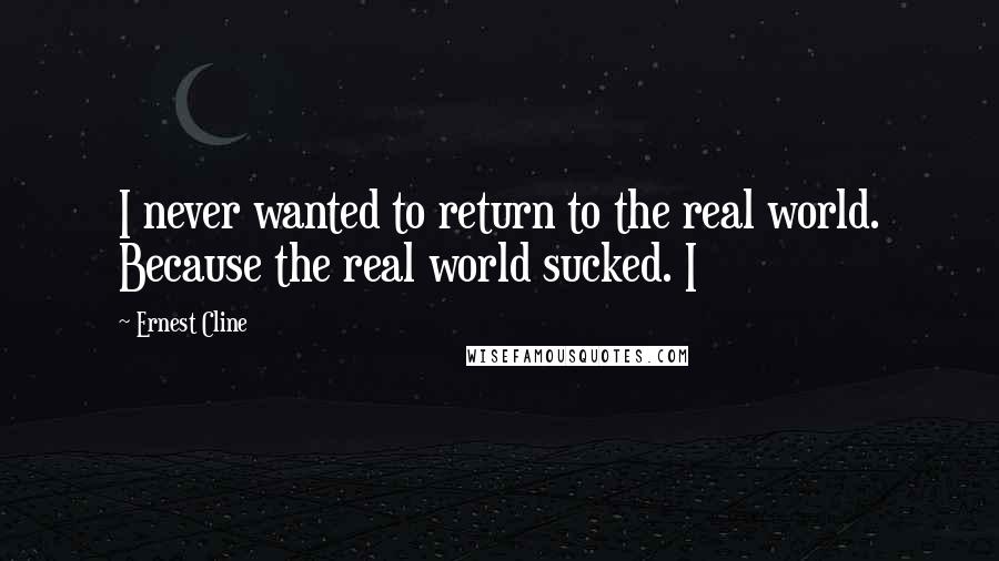 Ernest Cline Quotes: I never wanted to return to the real world. Because the real world sucked. I