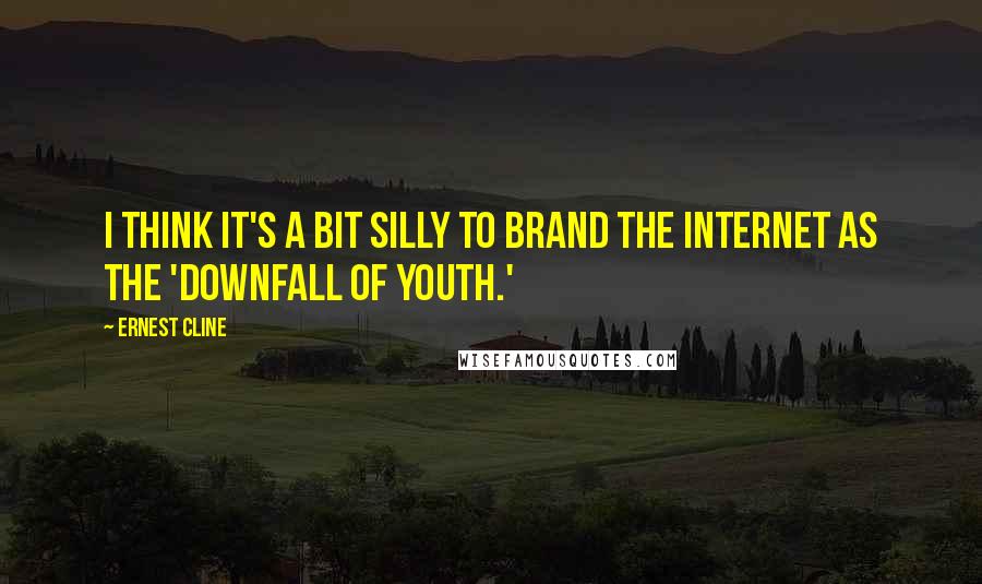 Ernest Cline Quotes: I think it's a bit silly to brand the Internet as the 'downfall of youth.'