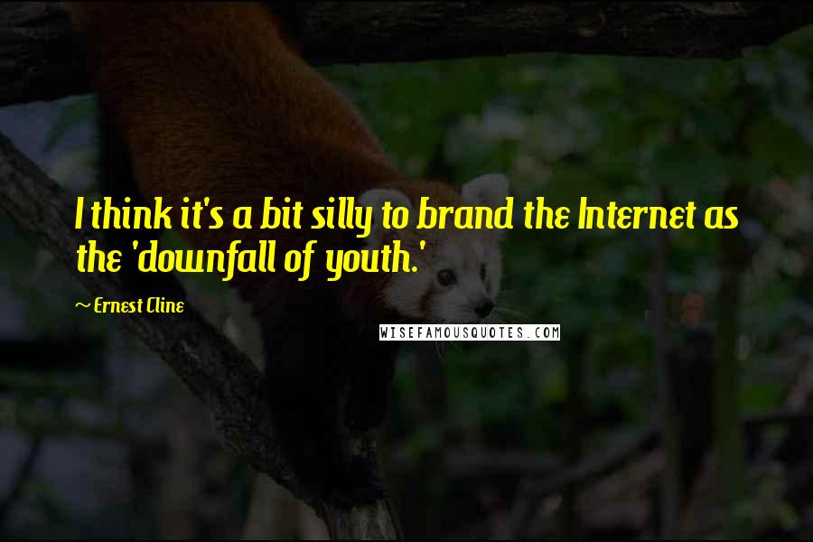 Ernest Cline Quotes: I think it's a bit silly to brand the Internet as the 'downfall of youth.'