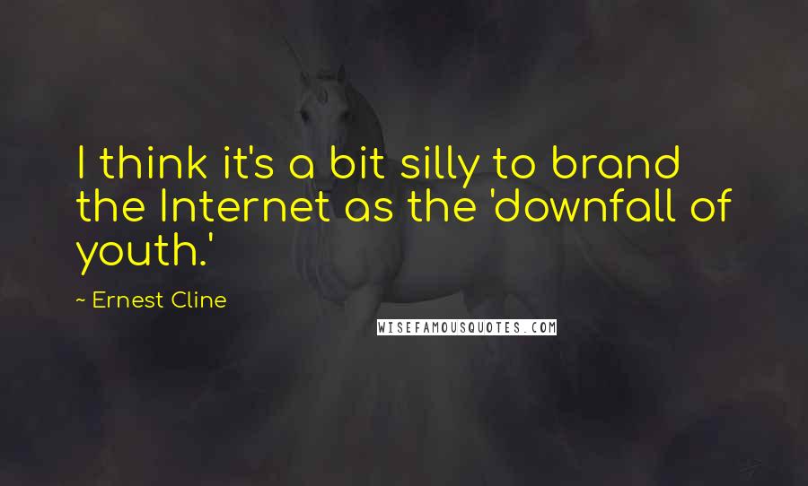 Ernest Cline Quotes: I think it's a bit silly to brand the Internet as the 'downfall of youth.'