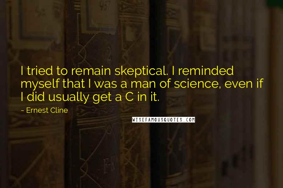 Ernest Cline Quotes: I tried to remain skeptical. I reminded myself that I was a man of science, even if I did usually get a C in it.