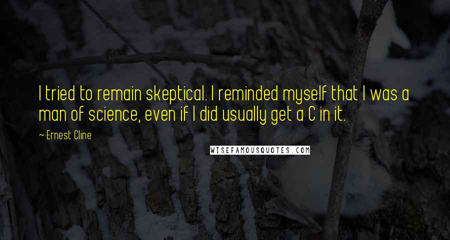 Ernest Cline Quotes: I tried to remain skeptical. I reminded myself that I was a man of science, even if I did usually get a C in it.