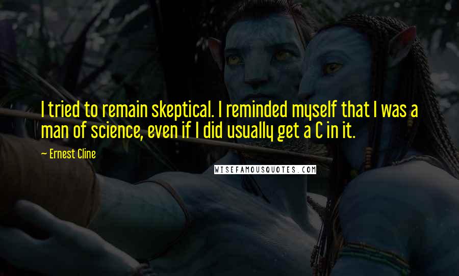 Ernest Cline Quotes: I tried to remain skeptical. I reminded myself that I was a man of science, even if I did usually get a C in it.