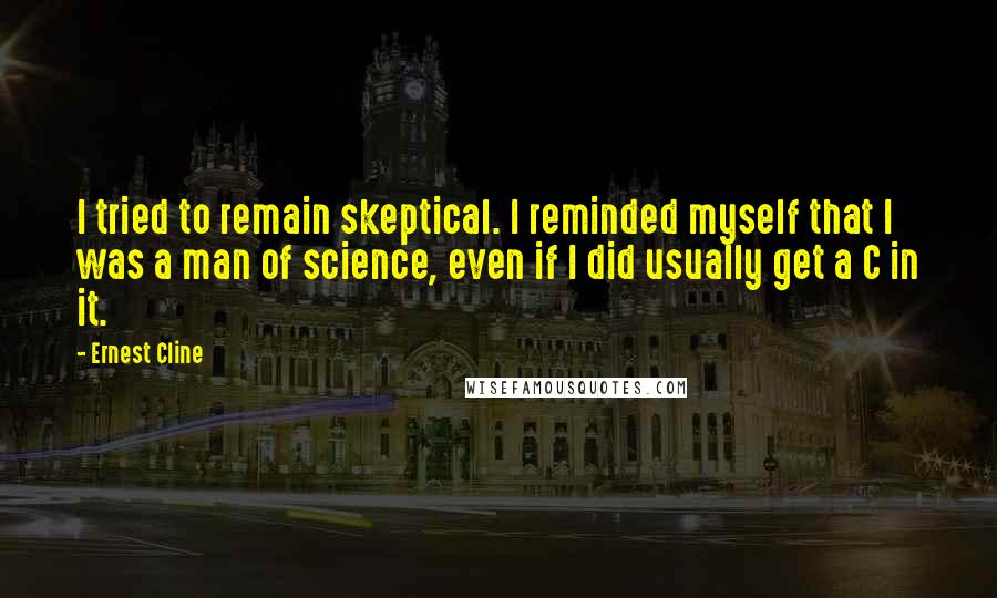 Ernest Cline Quotes: I tried to remain skeptical. I reminded myself that I was a man of science, even if I did usually get a C in it.