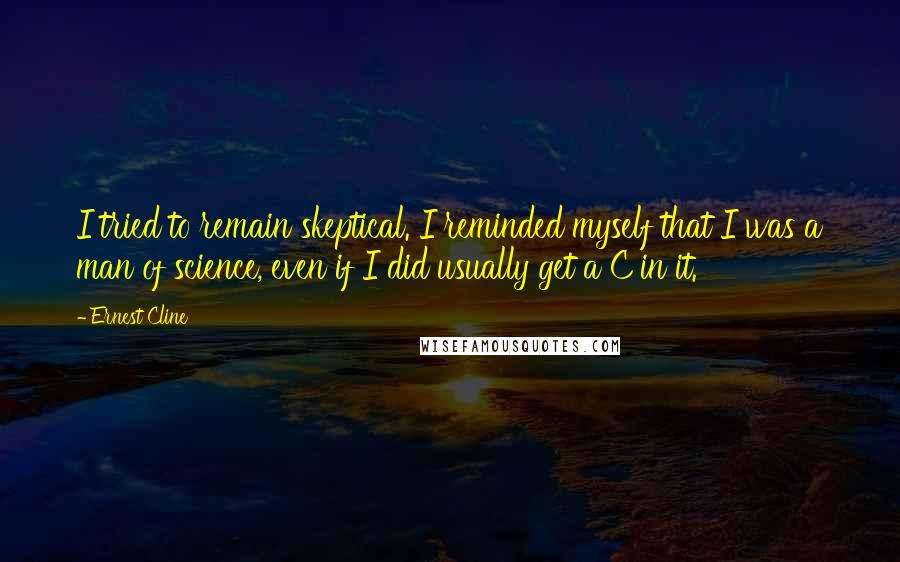 Ernest Cline Quotes: I tried to remain skeptical. I reminded myself that I was a man of science, even if I did usually get a C in it.