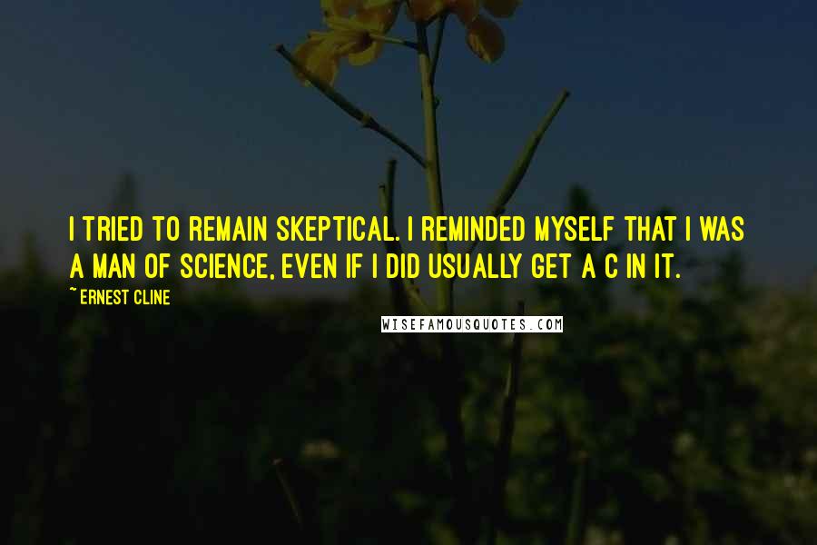 Ernest Cline Quotes: I tried to remain skeptical. I reminded myself that I was a man of science, even if I did usually get a C in it.