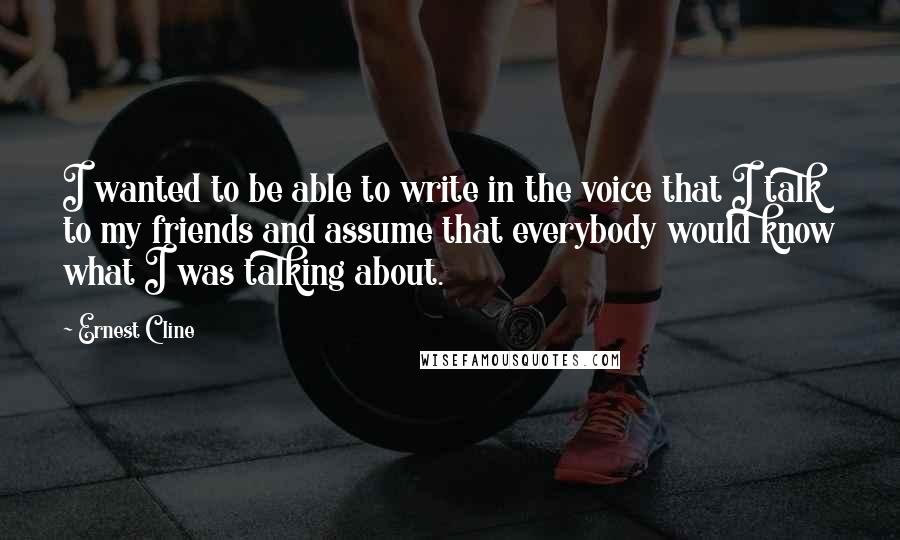 Ernest Cline Quotes: I wanted to be able to write in the voice that I talk to my friends and assume that everybody would know what I was talking about.