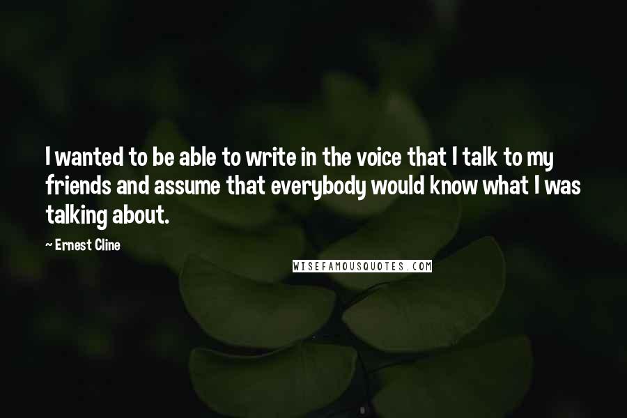 Ernest Cline Quotes: I wanted to be able to write in the voice that I talk to my friends and assume that everybody would know what I was talking about.
