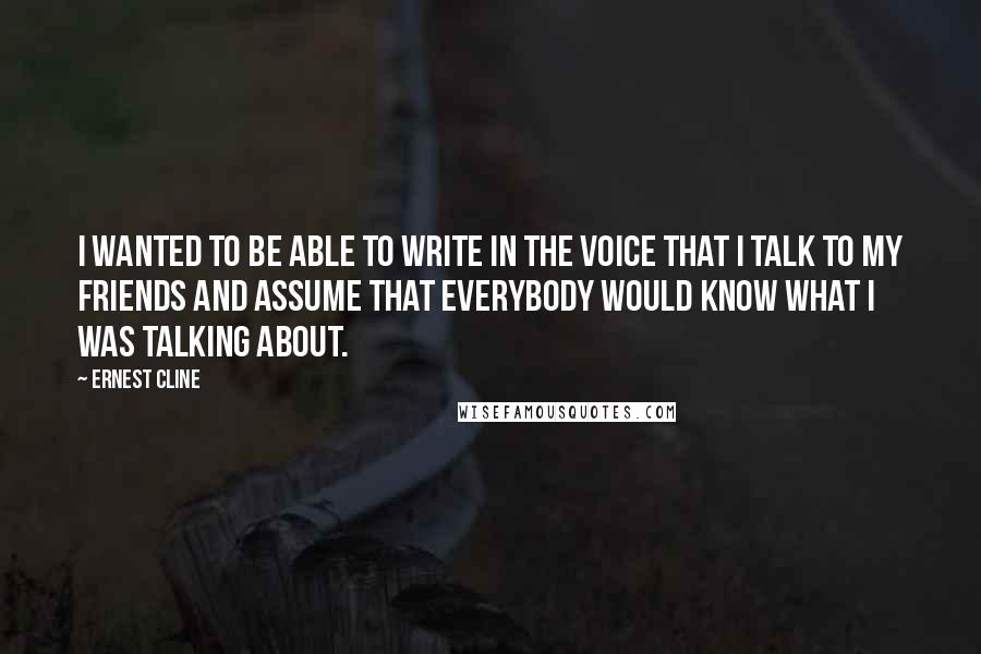 Ernest Cline Quotes: I wanted to be able to write in the voice that I talk to my friends and assume that everybody would know what I was talking about.