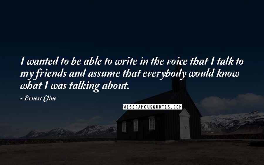 Ernest Cline Quotes: I wanted to be able to write in the voice that I talk to my friends and assume that everybody would know what I was talking about.