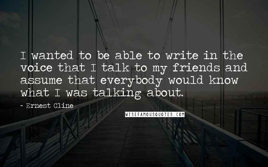 Ernest Cline Quotes: I wanted to be able to write in the voice that I talk to my friends and assume that everybody would know what I was talking about.