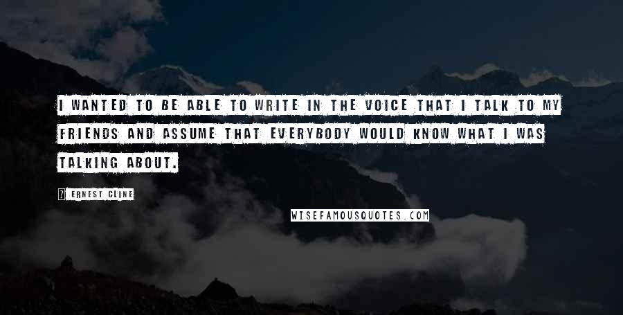 Ernest Cline Quotes: I wanted to be able to write in the voice that I talk to my friends and assume that everybody would know what I was talking about.