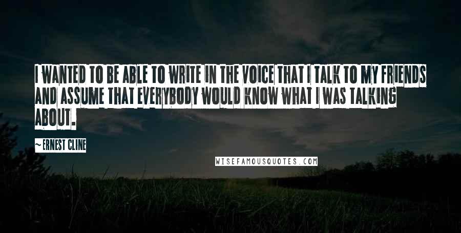 Ernest Cline Quotes: I wanted to be able to write in the voice that I talk to my friends and assume that everybody would know what I was talking about.