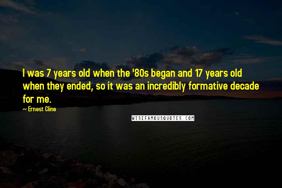 Ernest Cline Quotes: I was 7 years old when the '80s began and 17 years old when they ended, so it was an incredibly formative decade for me.