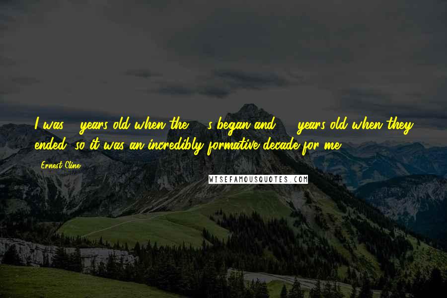 Ernest Cline Quotes: I was 7 years old when the '80s began and 17 years old when they ended, so it was an incredibly formative decade for me.