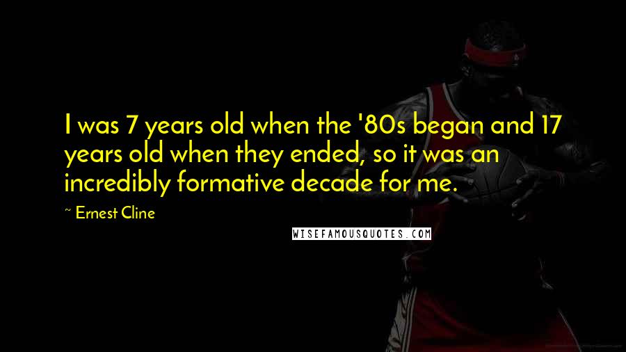 Ernest Cline Quotes: I was 7 years old when the '80s began and 17 years old when they ended, so it was an incredibly formative decade for me.