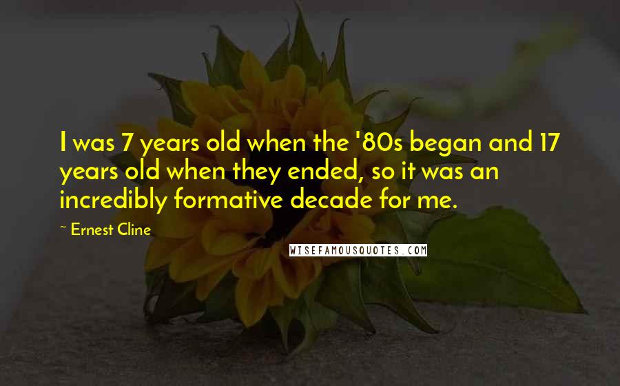 Ernest Cline Quotes: I was 7 years old when the '80s began and 17 years old when they ended, so it was an incredibly formative decade for me.