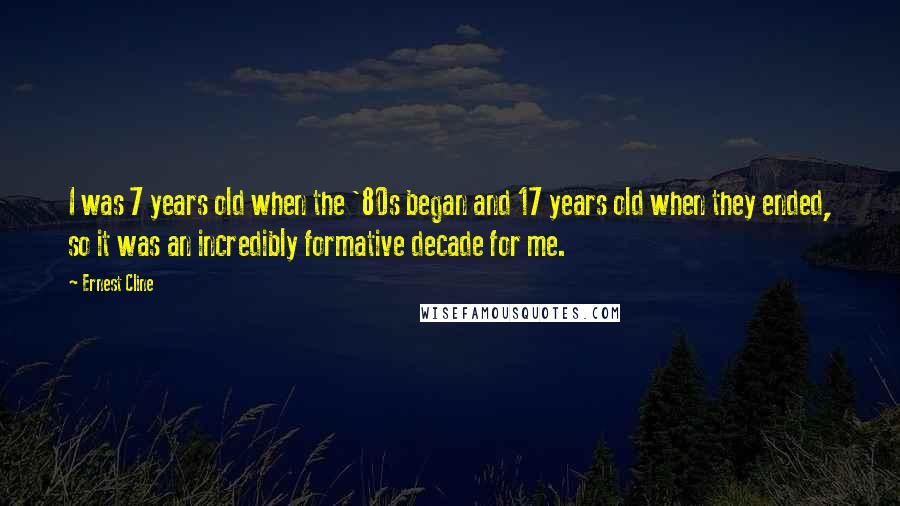 Ernest Cline Quotes: I was 7 years old when the '80s began and 17 years old when they ended, so it was an incredibly formative decade for me.