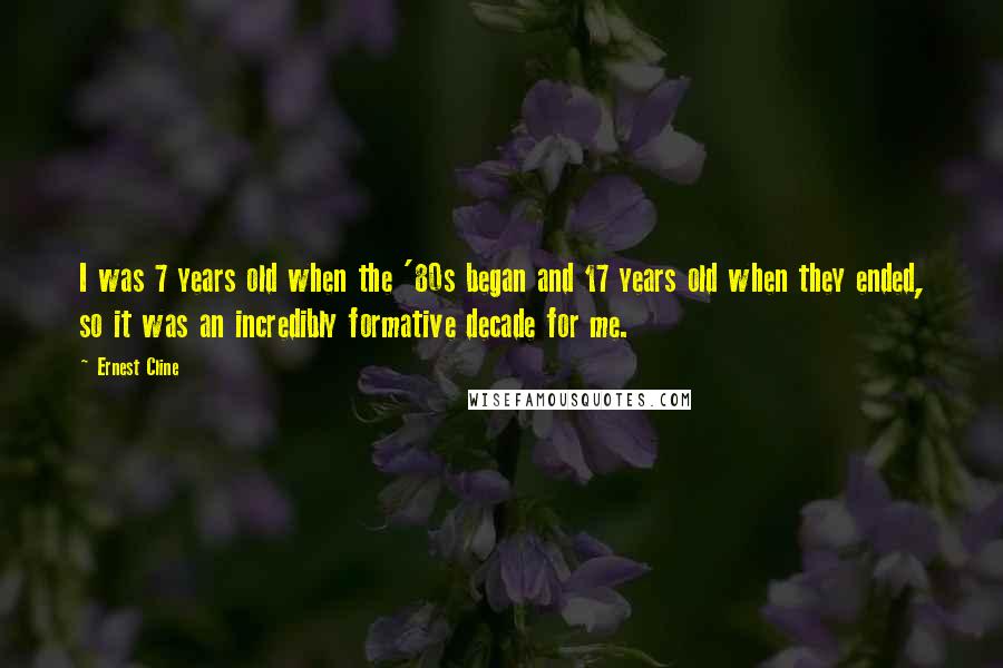 Ernest Cline Quotes: I was 7 years old when the '80s began and 17 years old when they ended, so it was an incredibly formative decade for me.