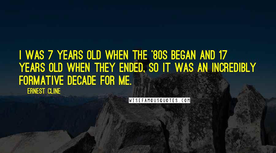 Ernest Cline Quotes: I was 7 years old when the '80s began and 17 years old when they ended, so it was an incredibly formative decade for me.