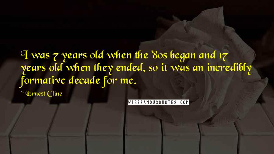 Ernest Cline Quotes: I was 7 years old when the '80s began and 17 years old when they ended, so it was an incredibly formative decade for me.