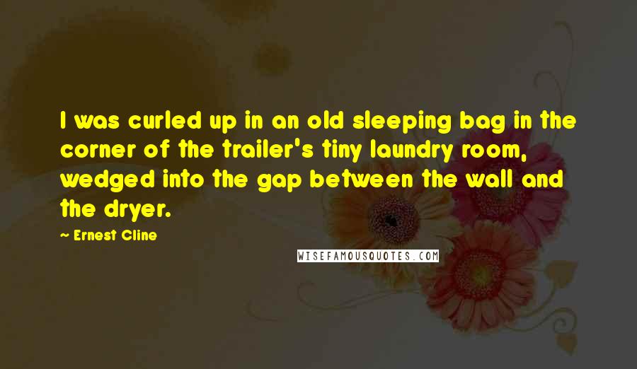 Ernest Cline Quotes: I was curled up in an old sleeping bag in the corner of the trailer's tiny laundry room, wedged into the gap between the wall and the dryer.