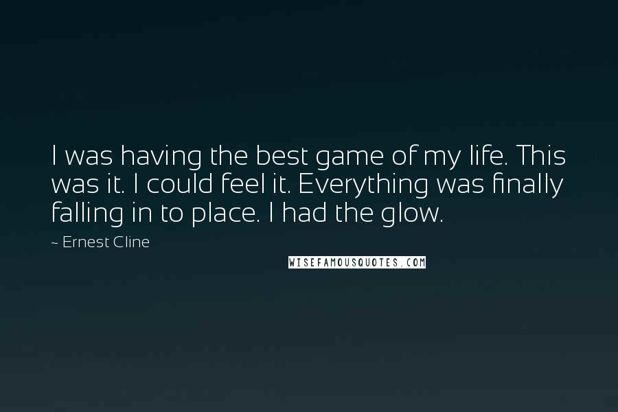 Ernest Cline Quotes: I was having the best game of my life. This was it. I could feel it. Everything was finally falling in to place. I had the glow.