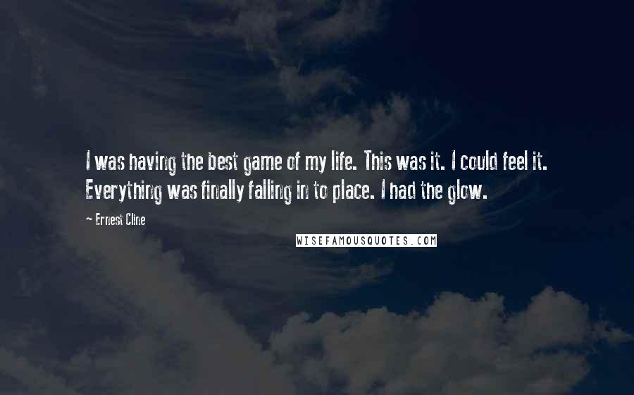 Ernest Cline Quotes: I was having the best game of my life. This was it. I could feel it. Everything was finally falling in to place. I had the glow.