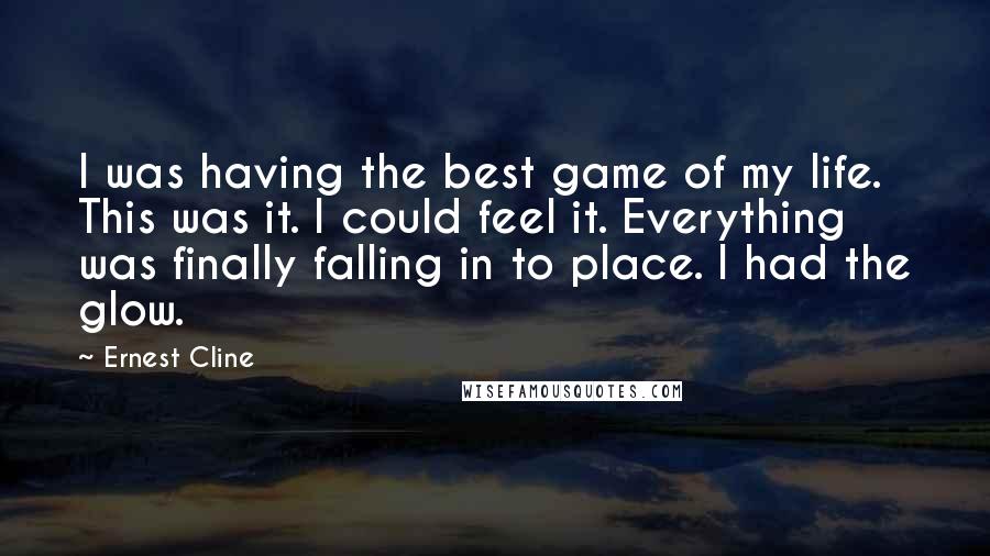 Ernest Cline Quotes: I was having the best game of my life. This was it. I could feel it. Everything was finally falling in to place. I had the glow.