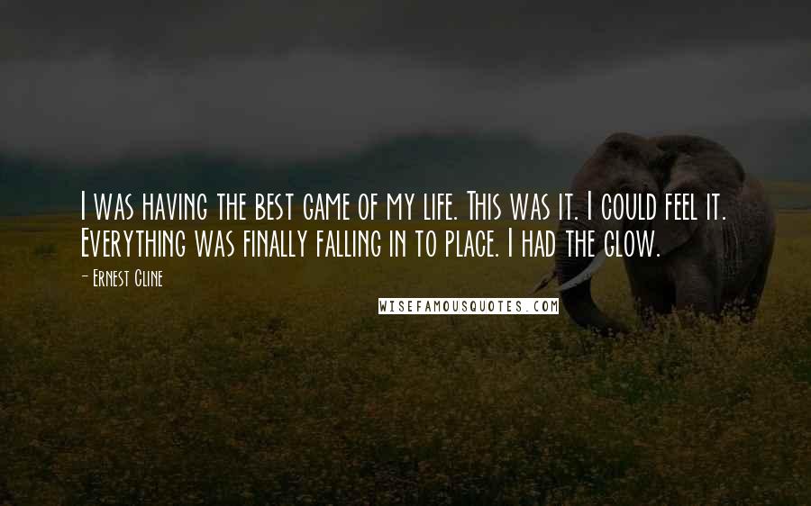 Ernest Cline Quotes: I was having the best game of my life. This was it. I could feel it. Everything was finally falling in to place. I had the glow.